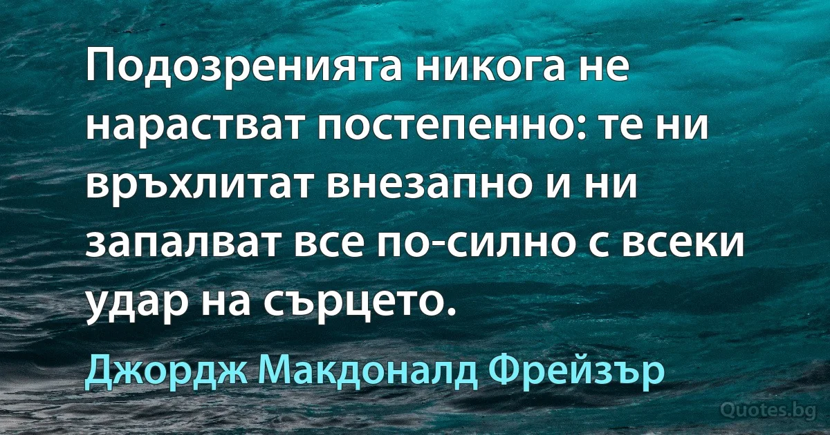 Подозренията никога не нарастват постепенно: те ни връхлитат внезапно и ни запалват все по-силно с всеки удар на сърцето. (Джордж Макдоналд Фрейзър)