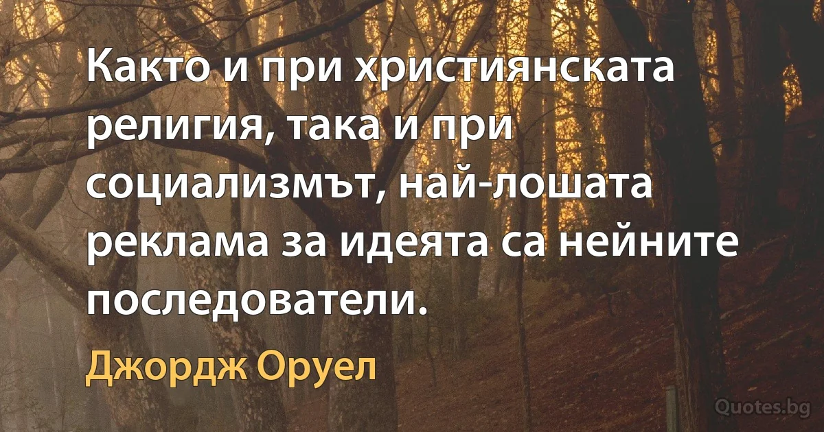 Както и при християнската религия, така и при социализмът, най-лошата реклама за идеята са нейните последователи. (Джордж Оруел)