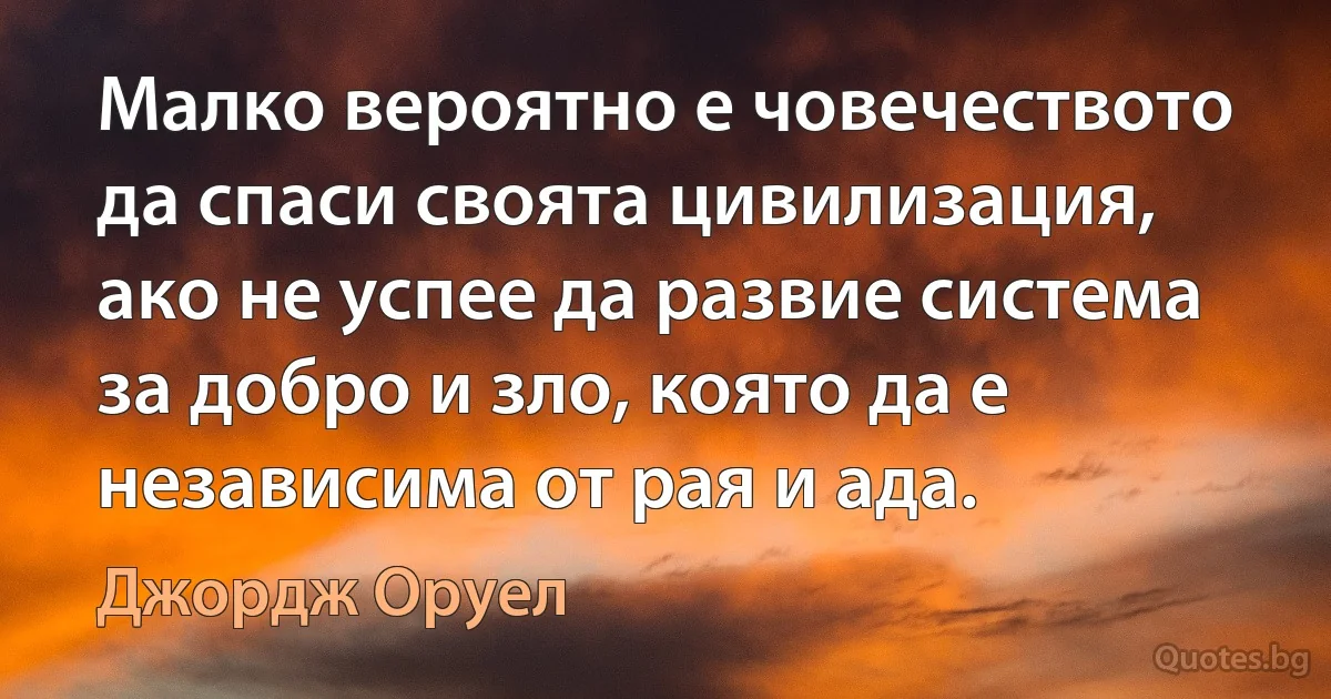 Малко вероятно е човечеството да спаси своята цивилизация, ако не успее да развие система за добро и зло, която да е независима от рая и ада. (Джордж Оруел)