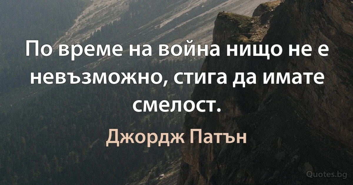 По време на война нищо не е невъзможно, стига да имате смелост. (Джордж Патън)