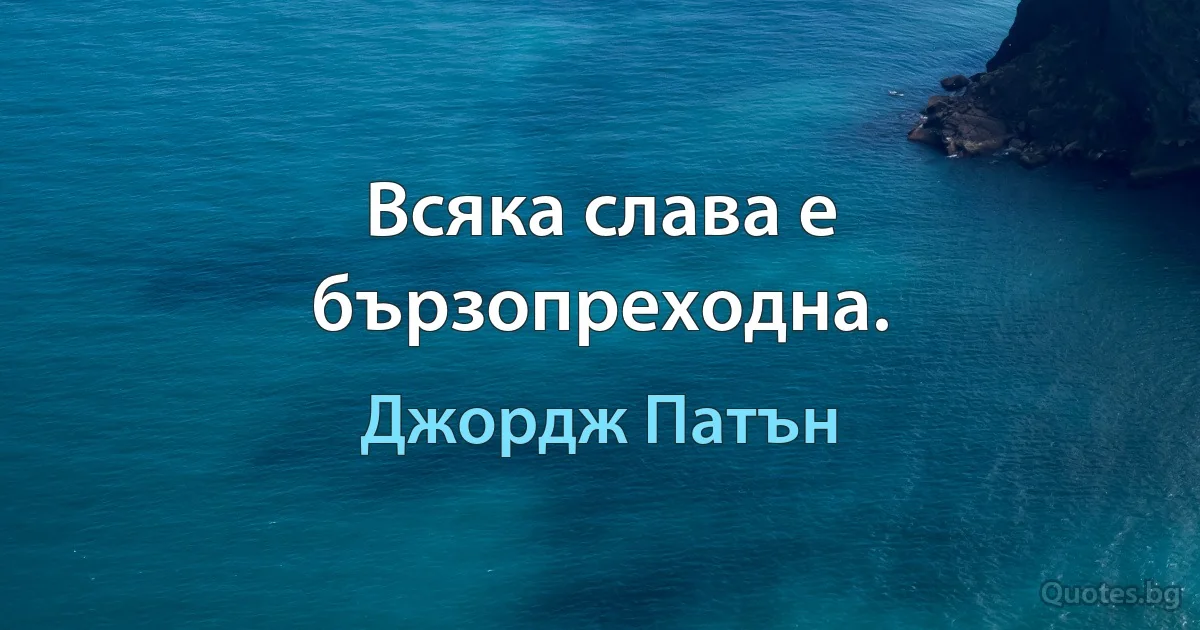 Всяка слава е бързопреходна. (Джордж Патън)