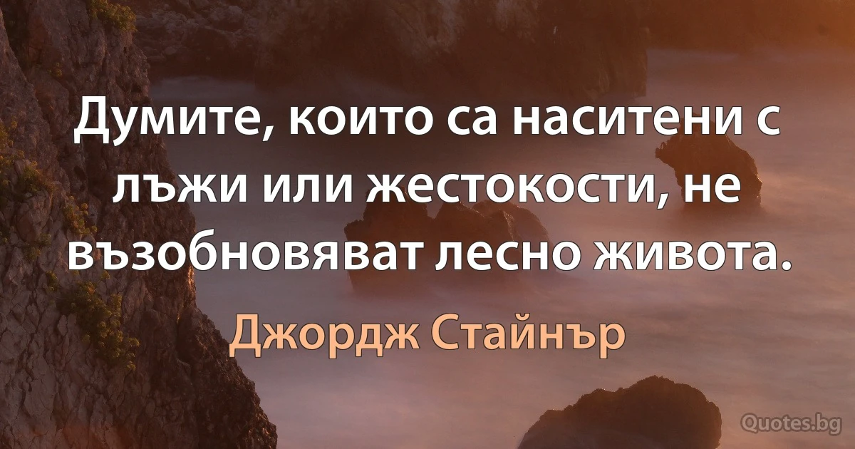 Думите, които са наситени с лъжи или жестокости, не възобновяват лесно живота. (Джордж Стайнър)