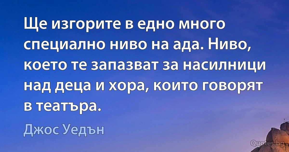 Ще изгорите в едно много специално ниво на ада. Ниво, което те запазват за насилници над деца и хора, които говорят в театъра. (Джос Уедън)