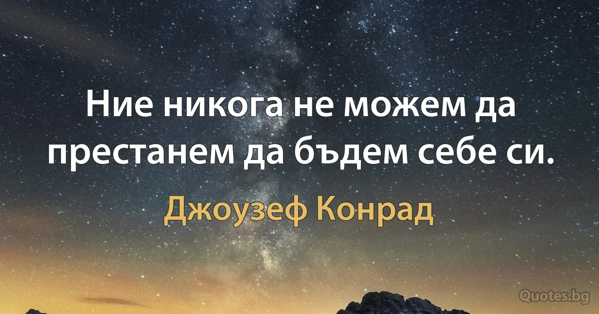 Ние никога не можем да престанем да бъдем себе си. (Джоузеф Конрад)