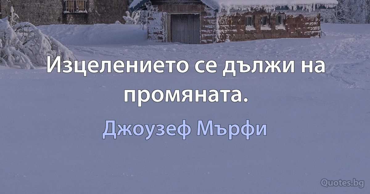 Изцелението се дължи на промяната. (Джоузеф Мърфи)