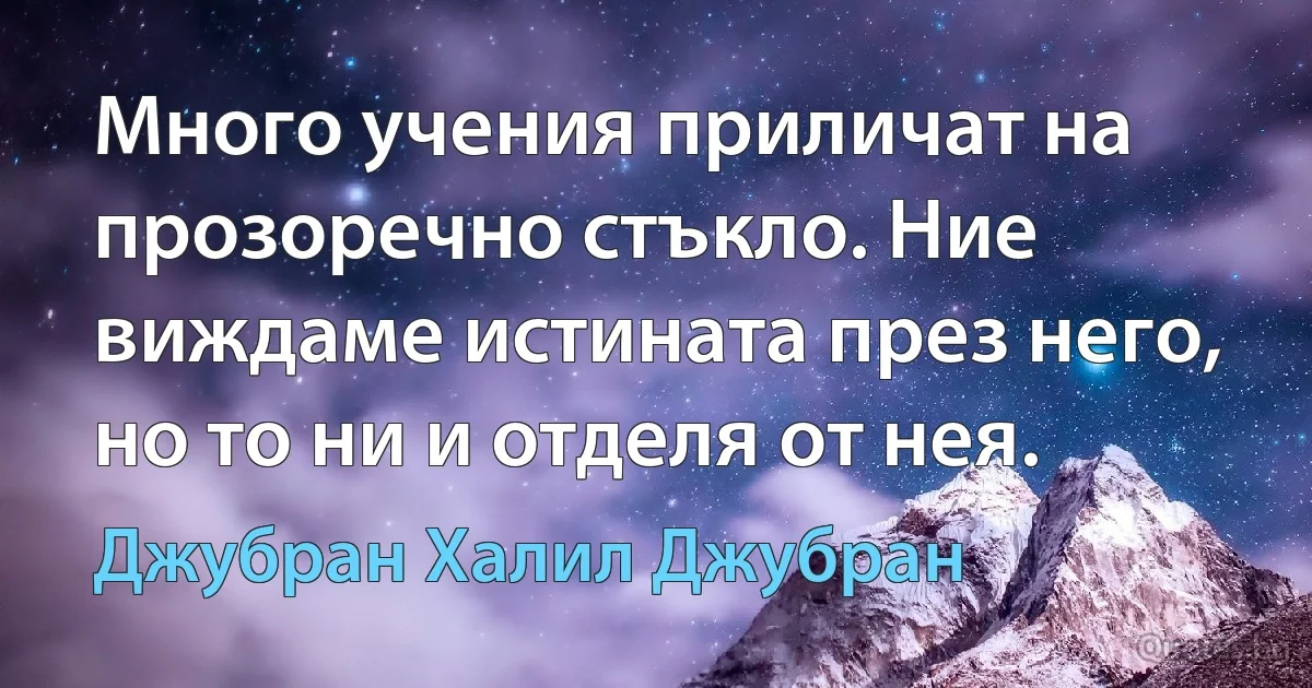 Много учения приличат на прозоречно стъкло. Ние виждаме истината през него, но то ни и отделя от нея. (Джубран Халил Джубран)