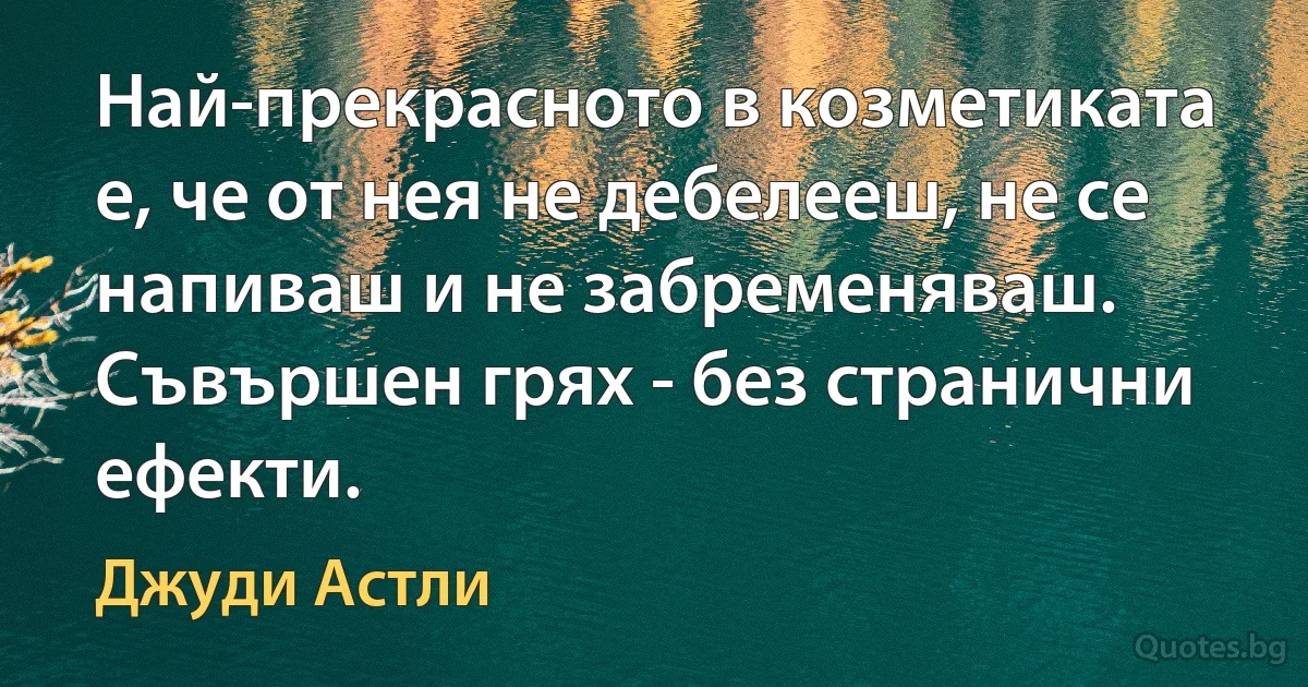 Най-прекрасното в козметиката е, че от нея не дебелееш, не се напиваш и не забременяваш. Съвършен грях - без странични ефекти. (Джуди Астли)