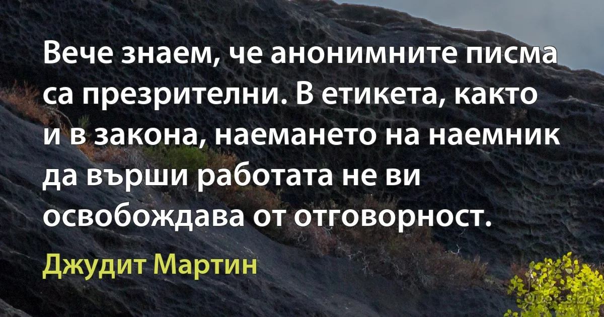 Вече знаем, че анонимните писма са презрителни. В етикета, както и в закона, наемането на наемник да върши работата не ви освобождава от отговорност. (Джудит Мартин)