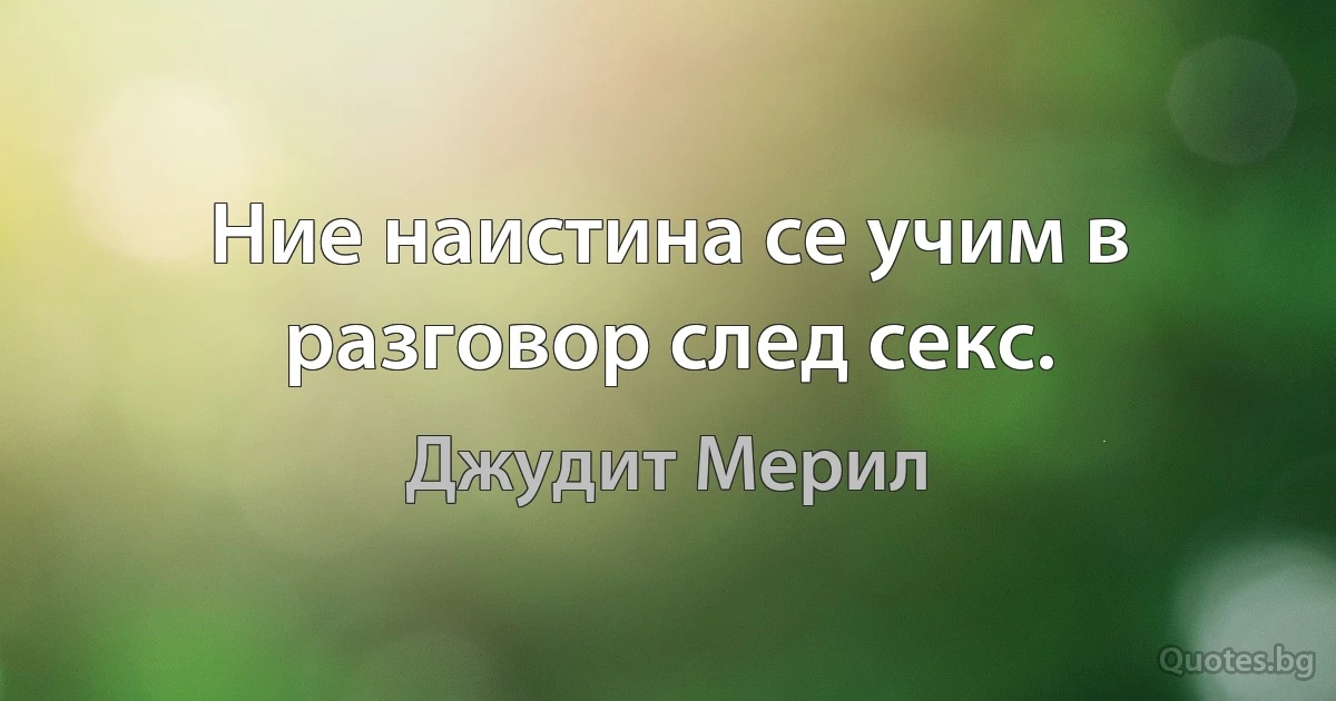 Ние наистина се учим в разговор след секс. (Джудит Мерил)