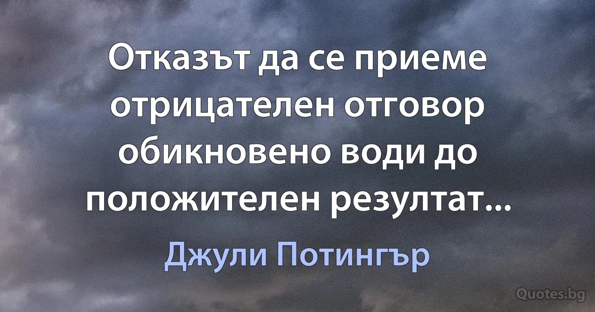 Отказът да се приеме отрицателен отговор обикновено води до положителен резултат... (Джули Потингър)