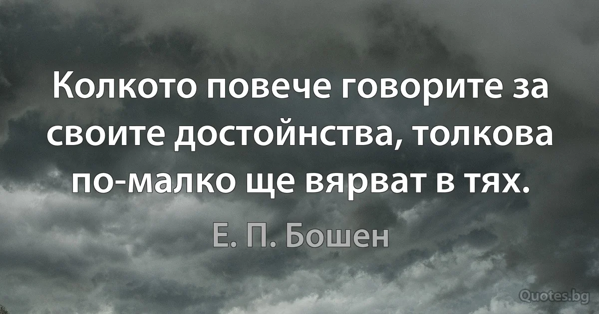 Колкото повече говорите за своите достойнства, толкова по-малко ще вярват в тях. (Е. П. Бошен)