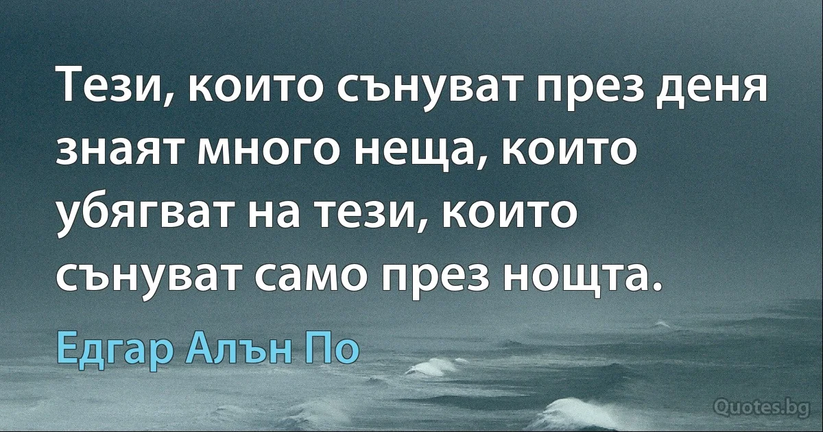 Тези, които сънуват през деня знаят много неща, които убягват на тези, които сънуват само през нощта. (Едгар Алън По)