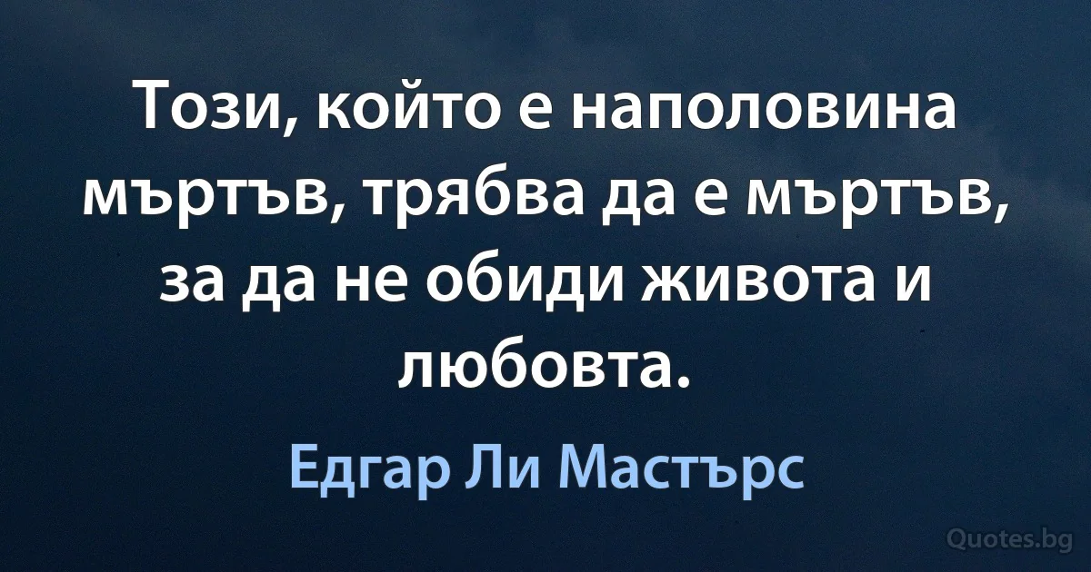 Този, който е наполовина мъртъв, трябва да е мъртъв, за да не обиди живота и любовта. (Едгар Ли Мастърс)