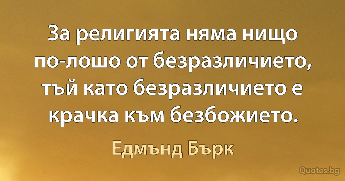 За религията няма нищо по-лошо от безразличието, тъй като безразличието е крачка към безбожието. (Едмънд Бърк)