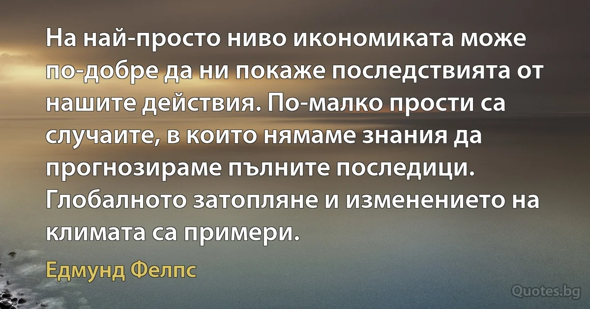 На най-просто ниво икономиката може по-добре да ни покаже последствията от нашите действия. По-малко прости са случаите, в които нямаме знания да прогнозираме пълните последици. Глобалното затопляне и изменението на климата са примери. (Едмунд Фелпс)