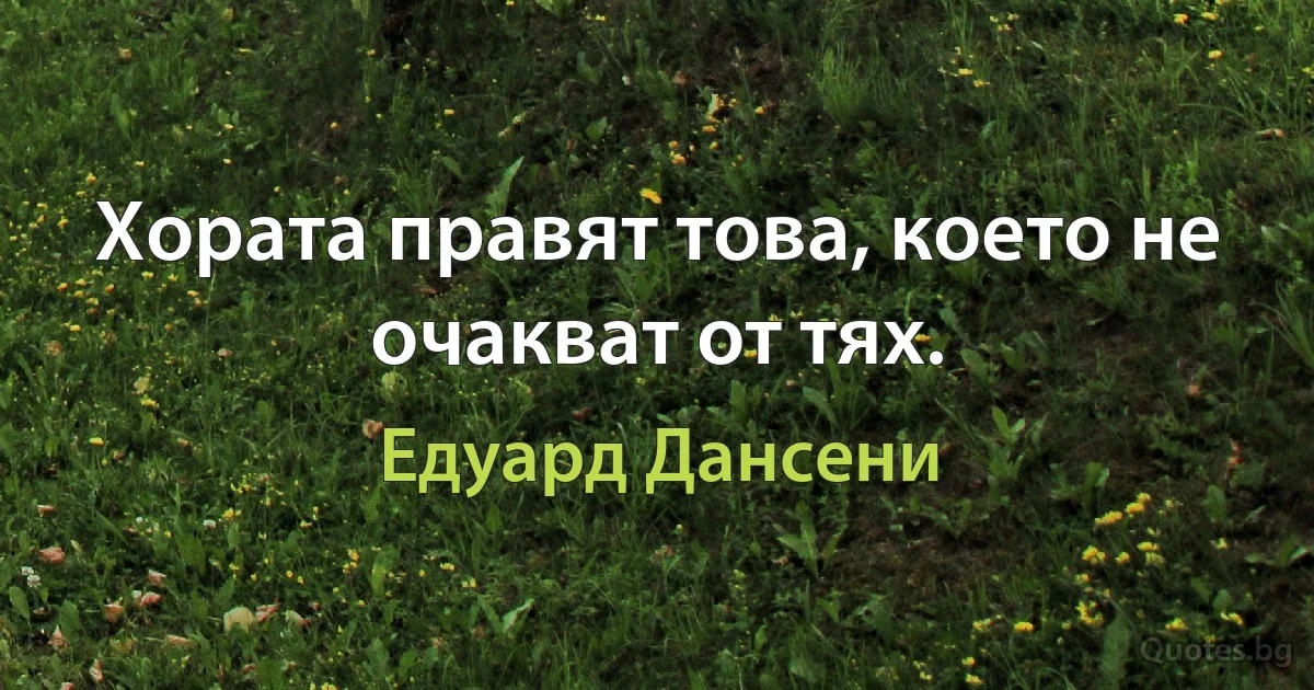 Хората правят това, което не очакват от тях. (Едуард Дансени)