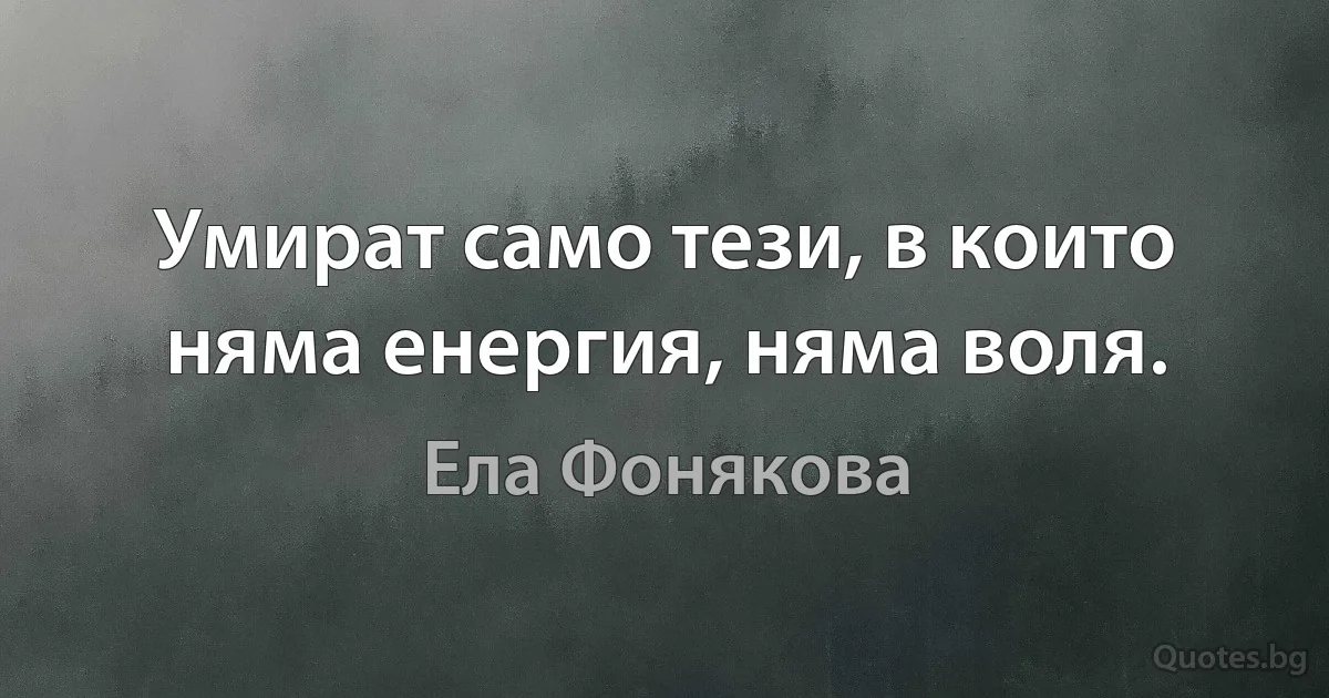 Умират само тези, в които няма енергия, няма воля. (Ела Фонякова)