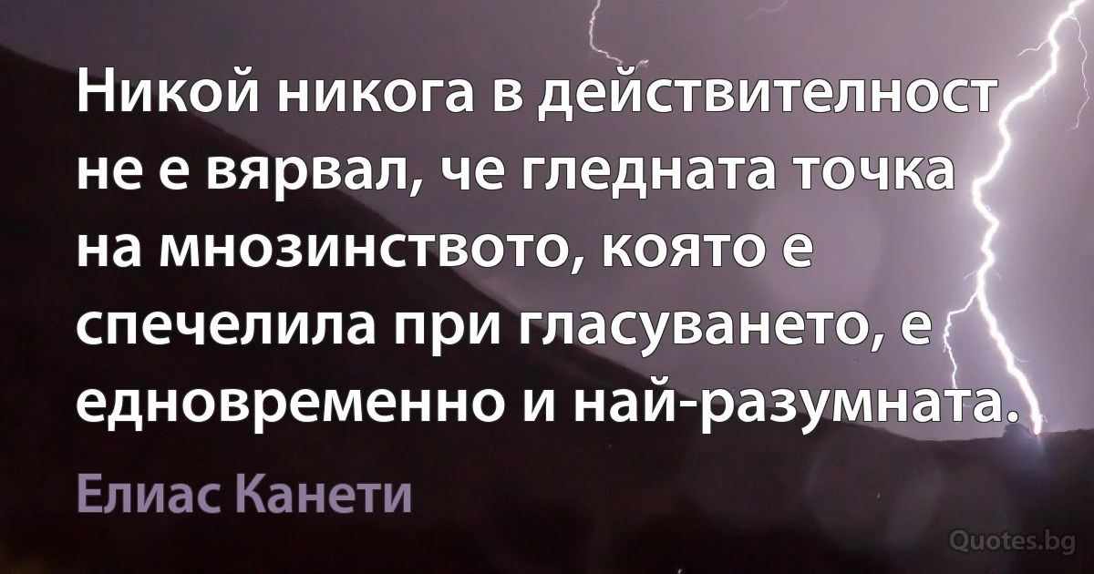 Никой никога в действителност не е вярвал, че гледната точка на мнозинството, която е спечелила при гласуването, е едновременно и най-разумната. (Елиас Канети)