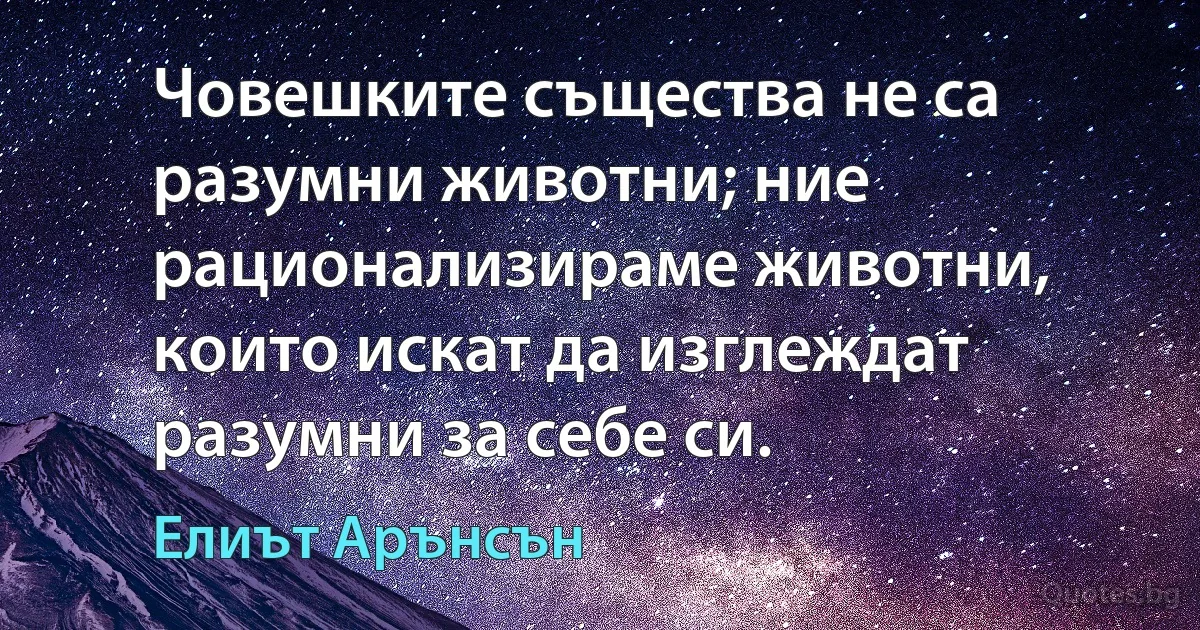 Човешките същества не са разумни животни; ние рационализираме животни, които искат да изглеждат разумни за себе си. (Елиът Арънсън)