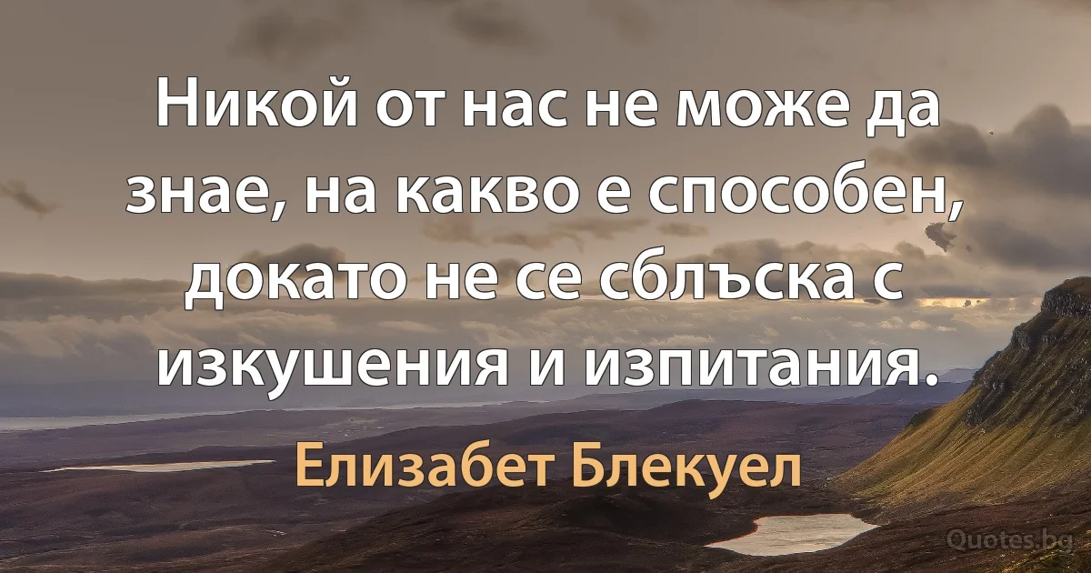 Никой от нас не може да знае, на какво е способен, докато не се сблъска с изкушения и изпитания. (Елизабет Блекуел)