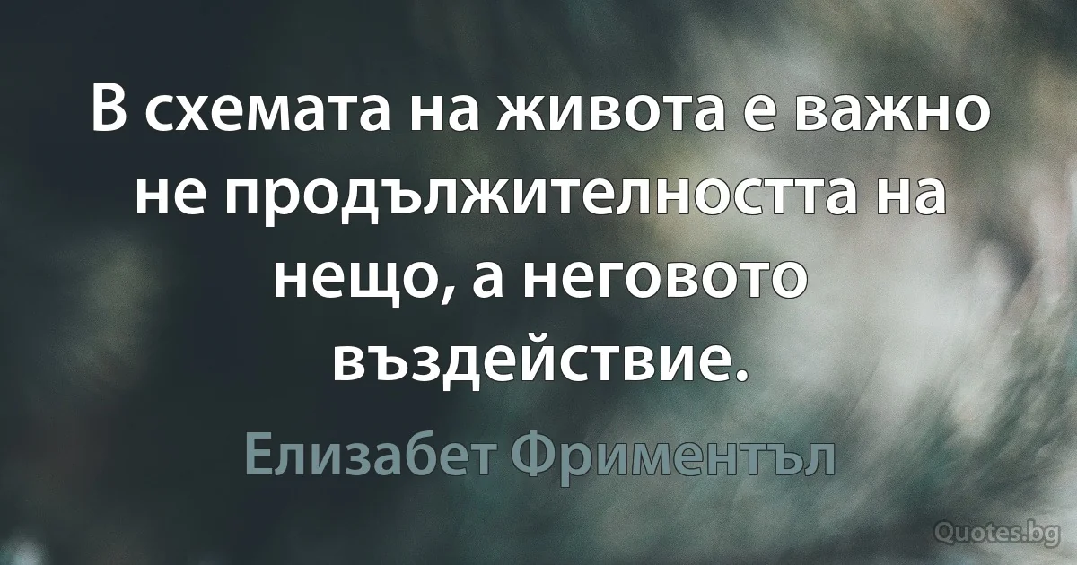 В схемата на живота е важно не продължителността на нещо, а неговото въздействие. (Елизабет Фриментъл)