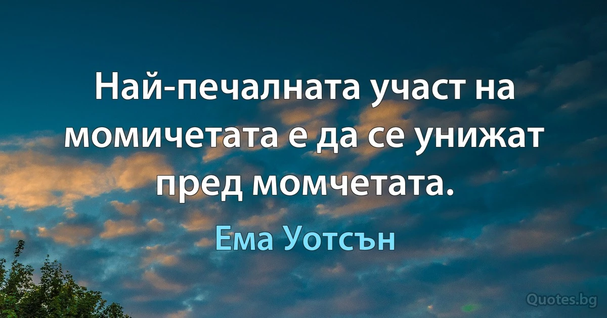 Най-печалната участ на момичетата е да се унижат пред момчетата. (Ема Уотсън)