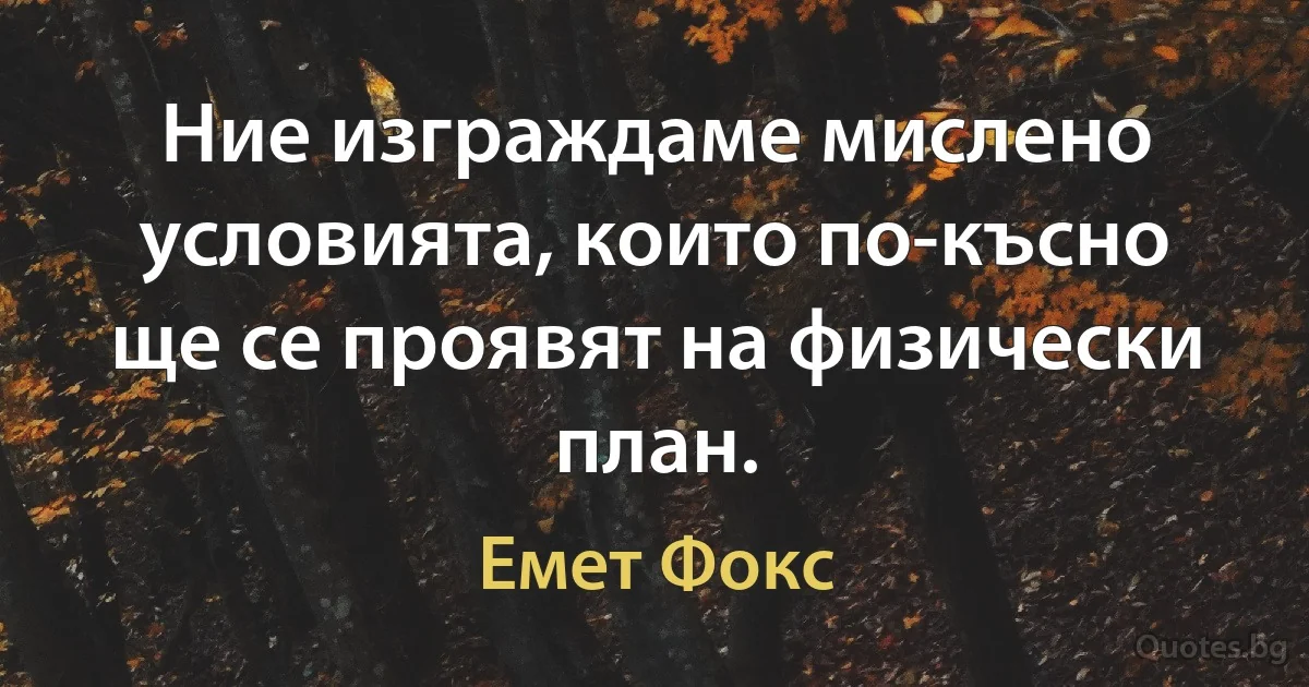 Ние изграждаме мислено условията, които по-късно ще се проявят на физически план. (Емет Фокс)