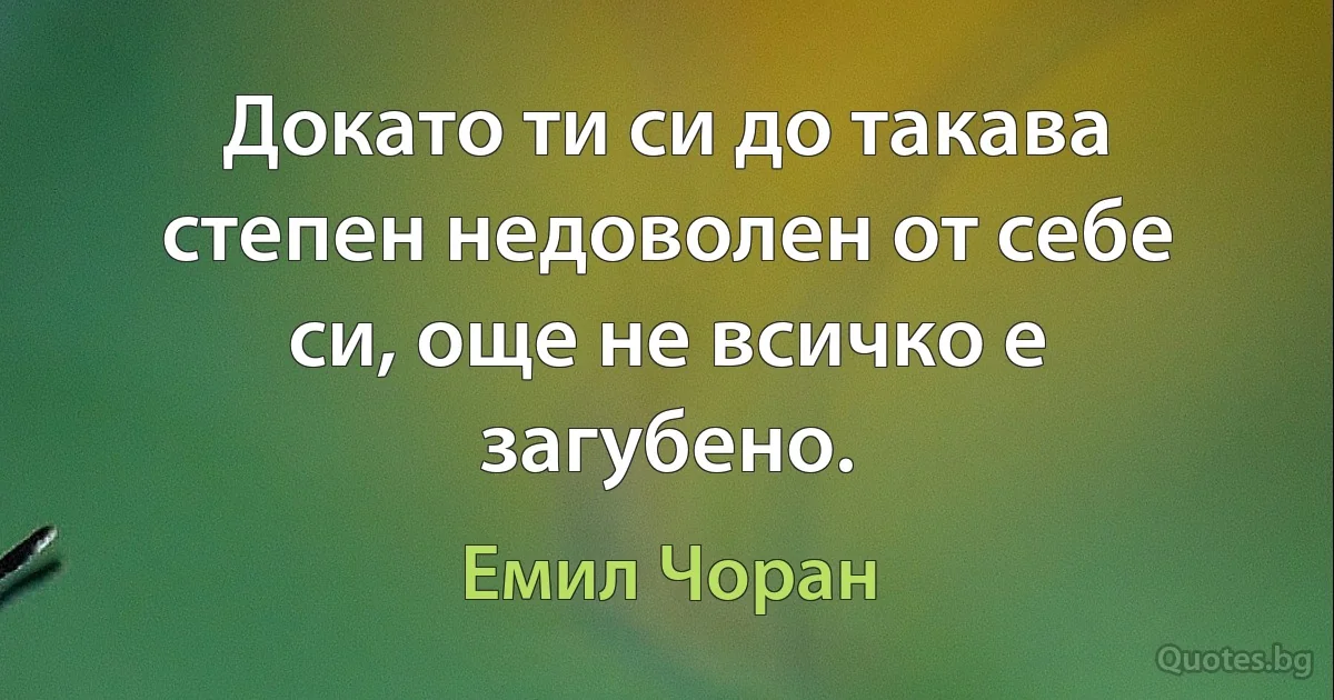 Докато ти си до такава степен недоволен от себе си, още не всичко е загубено. (Емил Чоран)