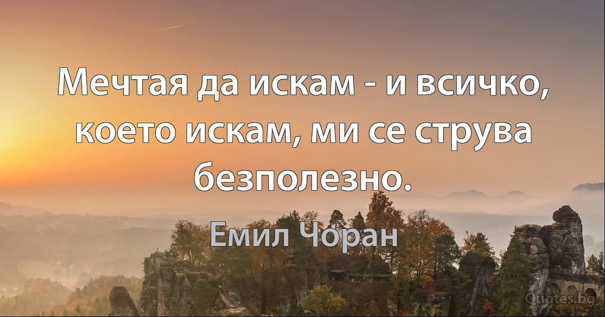 Мечтая да искам - и всичко, което искам, ми се струва безполезно. (Емил Чоран)