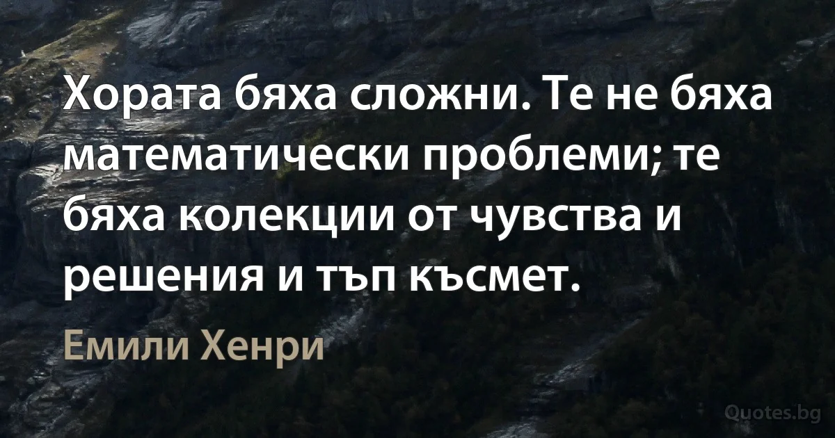 Хората бяха сложни. Те не бяха математически проблеми; те бяха колекции от чувства и решения и тъп късмет. (Емили Хенри)