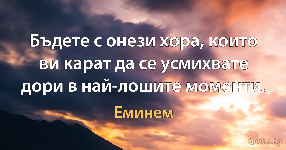 Бъдете с онези хора, които ви карат да се усмихвате дори в най-лошите моменти. (Еминем)