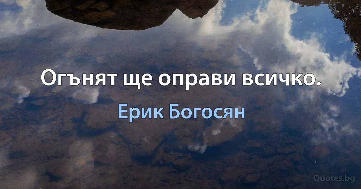 Огънят ще оправи всичко. (Ерик Богосян)