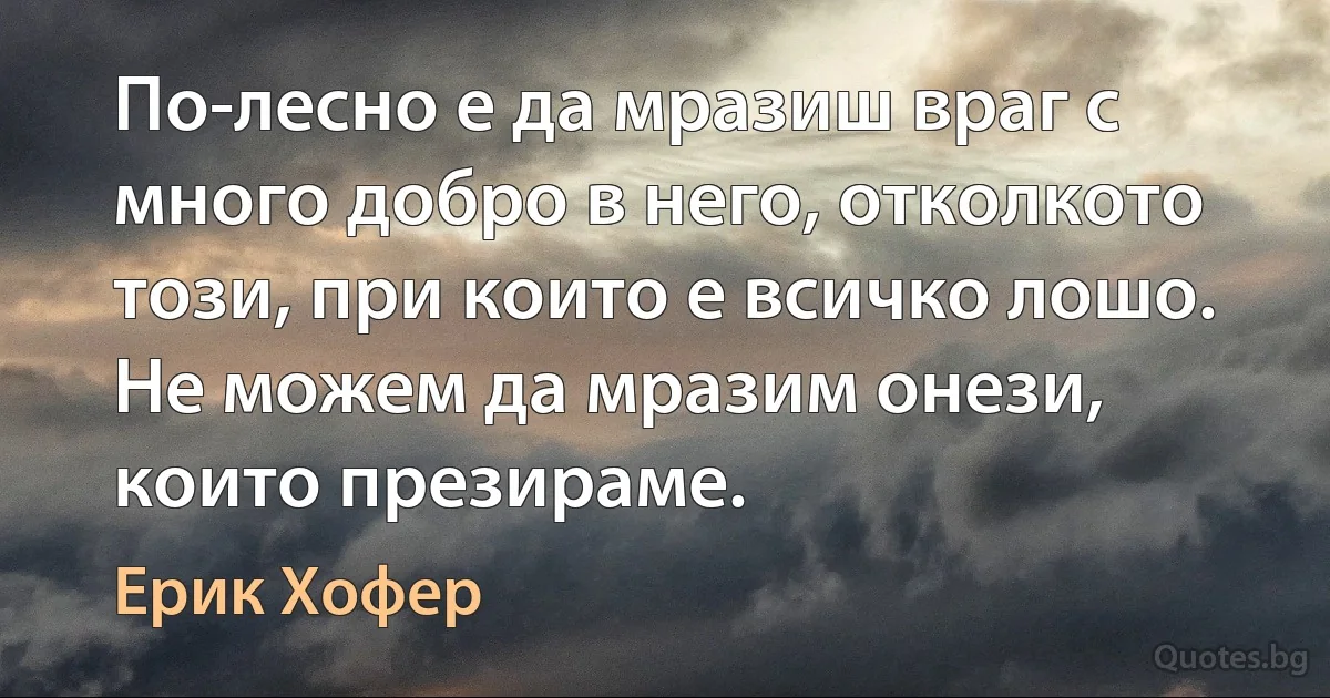 По-лесно е да мразиш враг с много добро в него, отколкото този, при които е всичко лошо. Не можем да мразим онези, които презираме. (Ерик Хофер)