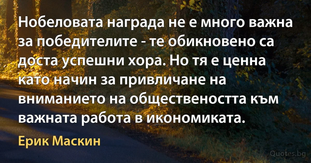 Нобеловата награда не е много важна за победителите - те обикновено са доста успешни хора. Но тя е ценна като начин за привличане на вниманието на обществеността към важната работа в икономиката. (Ерик Маскин)