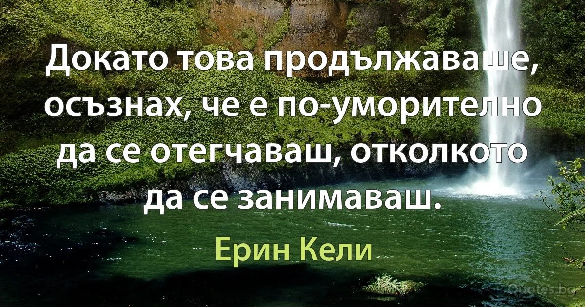 Докато това продължаваше, осъзнах, че е по-уморително да се отегчаваш, отколкото да се занимаваш. (Ерин Кели)