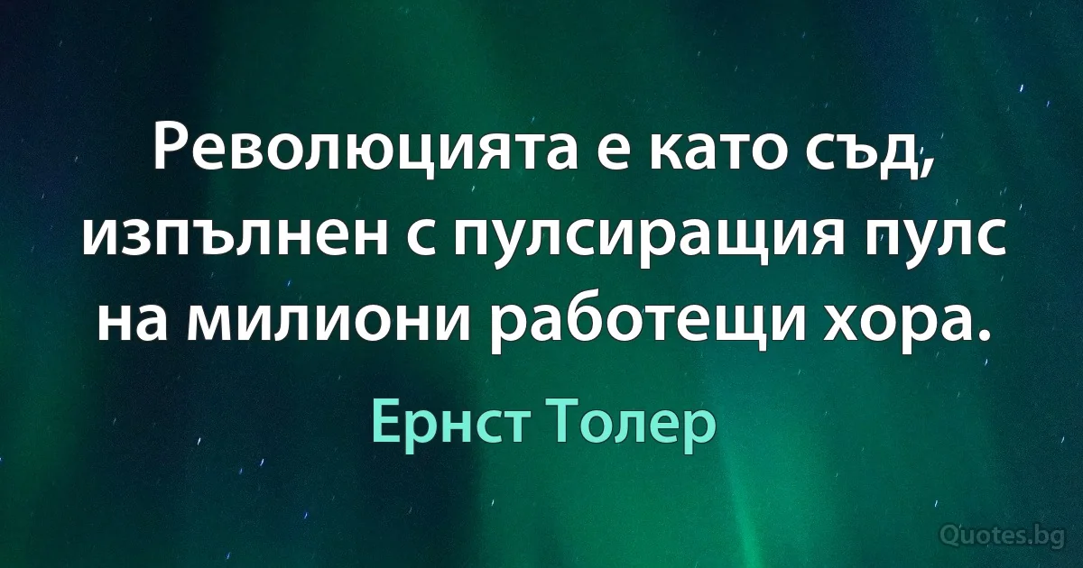 Революцията е като съд, изпълнен с пулсиращия пулс на милиони работещи хора. (Ернст Толер)