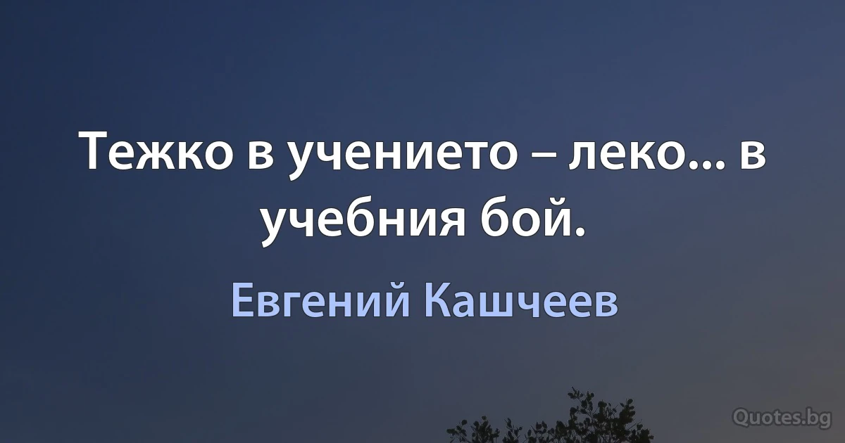 Тежко в учението – леко... в учебния бой. (Евгений Кашчеев)