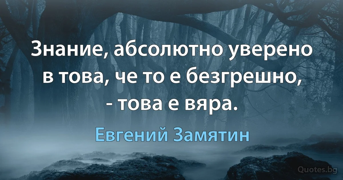 Знание, абсолютно уверено в това, че то е безгрешно, - това е вяра. (Евгений Замятин)