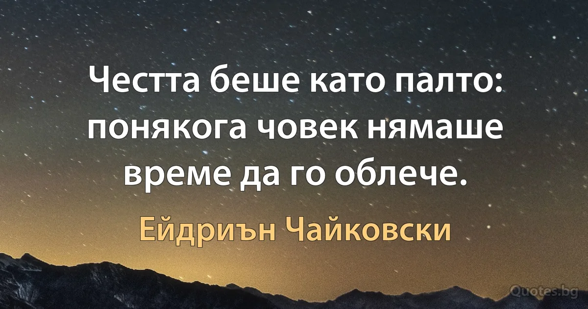 Честта беше като палто: понякога човек нямаше време да го облече. (Ейдриън Чайковски)