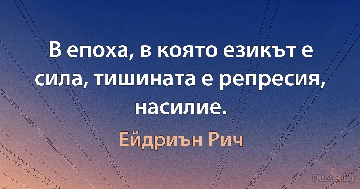 В епоха, в която езикът е сила, тишината е репресия, насилие. (Ейдриън Рич)