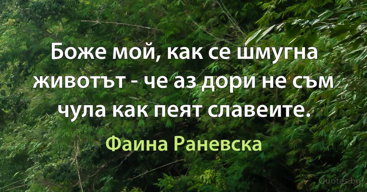 Боже мой, как се шмугна животът - че аз дори не съм чула как пеят славеите. (Фаина Раневска)