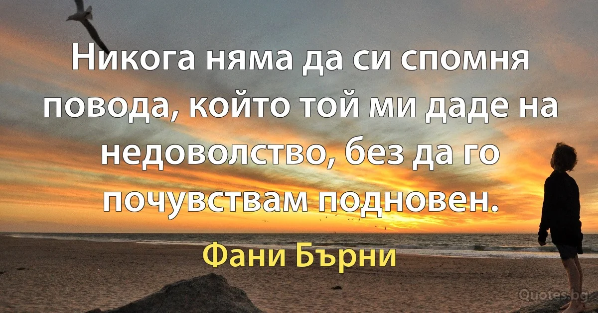 Никога няма да си спомня повода, който той ми даде на недоволство, без да го почувствам подновен. (Фани Бърни)