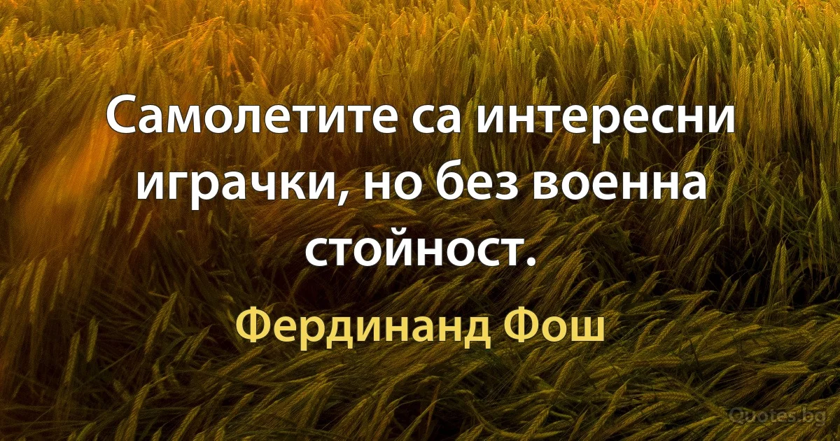 Самолетите са интересни играчки, но без военна стойност. (Фердинанд Фош)