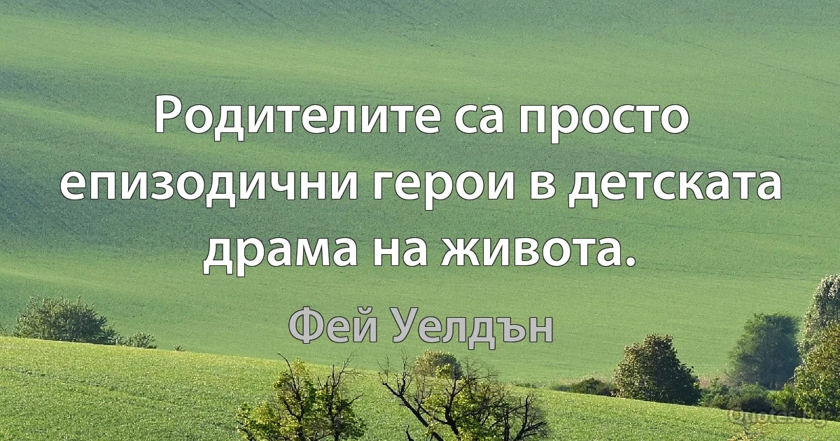 Родителите са просто епизодични герои в детската драма на живота. (Фей Уелдън)