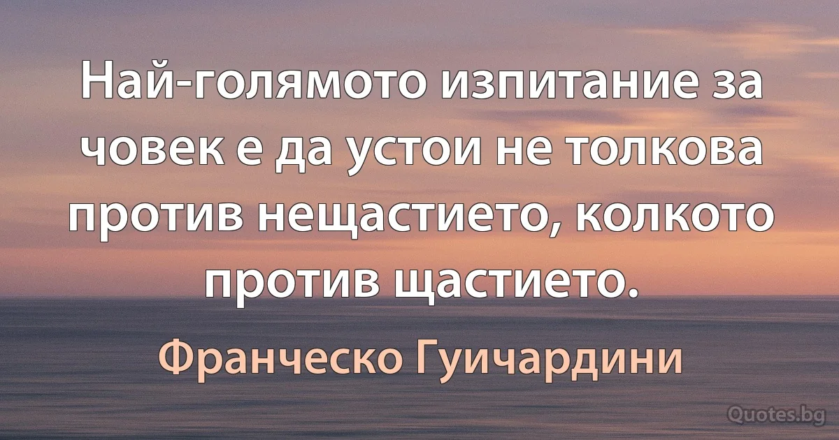 Най-голямото изпитание за човек е да устои не толкова против нещастието, колкото против щастието. (Франческо Гуичардини)