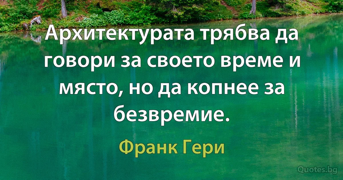 Архитектурата трябва да говори за своето време и място, но да копнее за безвремие. (Франк Гери)