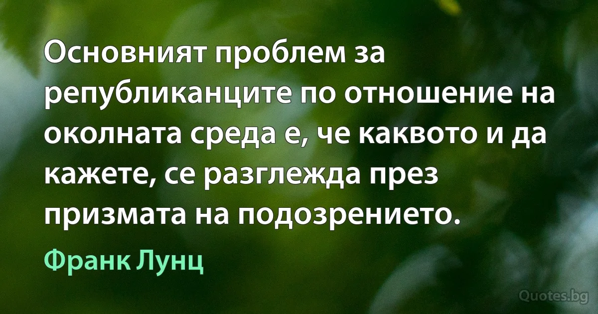 Основният проблем за републиканците по отношение на околната среда е, че каквото и да кажете, се разглежда през призмата на подозрението. (Франк Лунц)