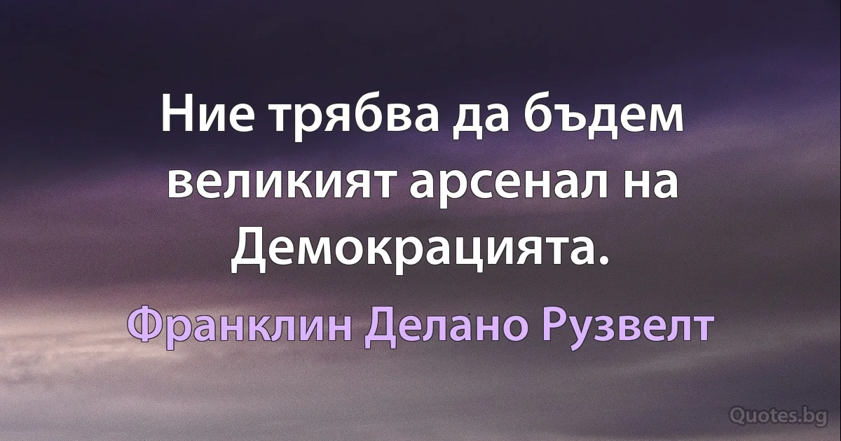 Ние трябва да бъдем великият арсенал на Демокрацията. (Франклин Делано Рузвелт)