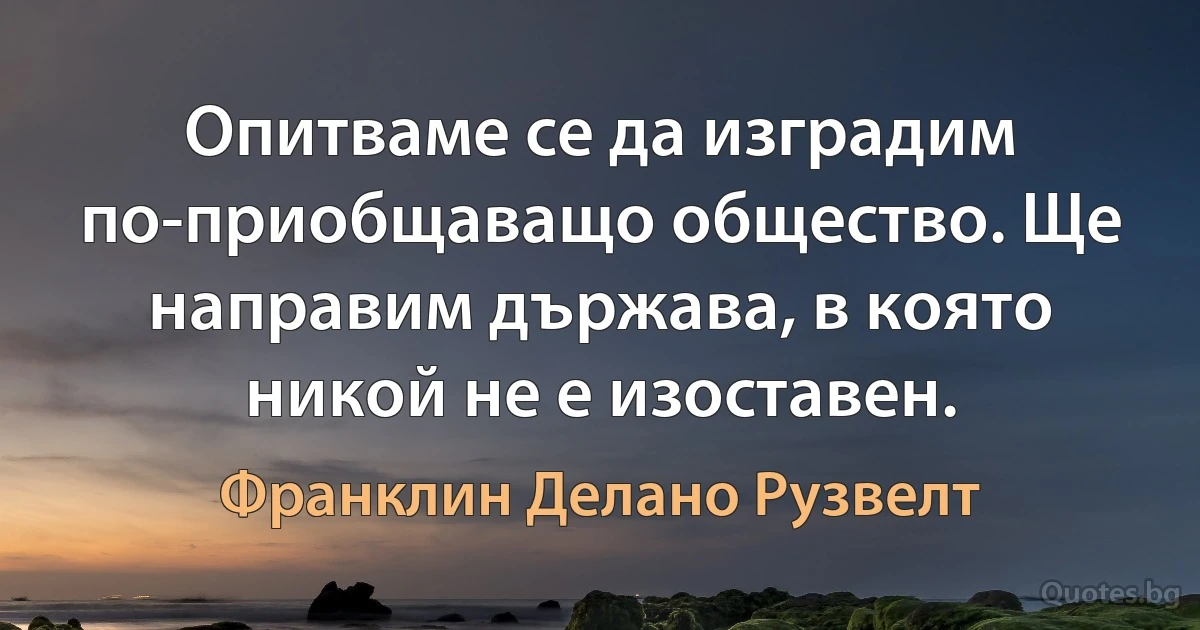 Опитваме се да изградим по-приобщаващо общество. Ще направим държава, в която никой не е изоставен. (Франклин Делано Рузвелт)