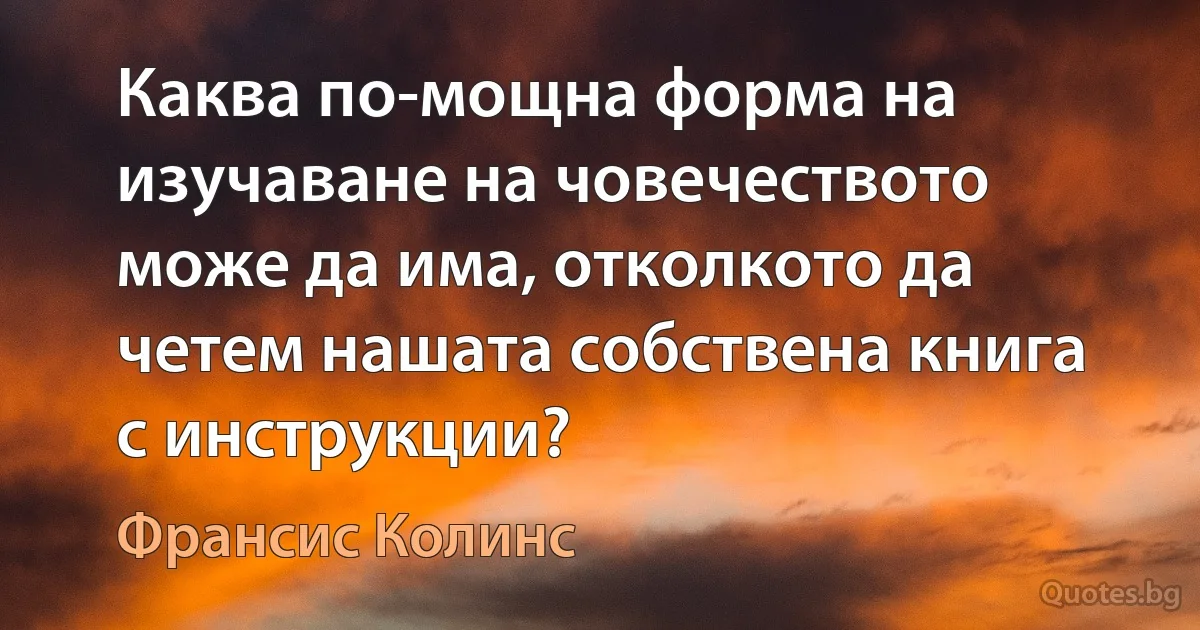 Каква по-мощна форма на изучаване на човечеството може да има, отколкото да четем нашата собствена книга с инструкции? (Франсис Колинс)